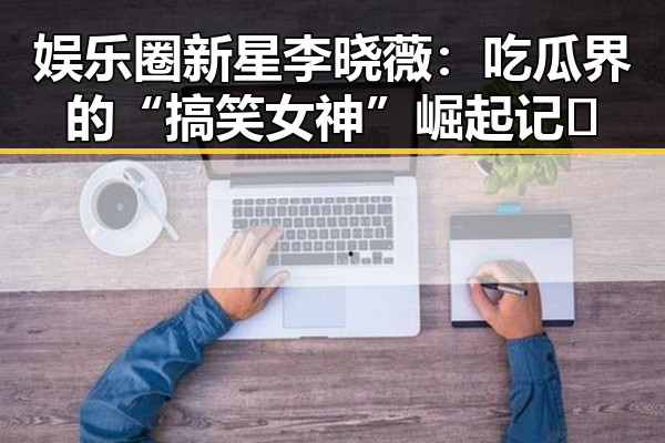 娱乐圈新星李晓薇:吃瓜界的“搞笑女神”崛起记✨