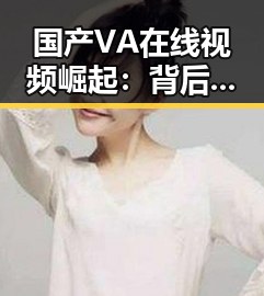国产VA在线视频崛起：背后隐藏的动向与未来潜力