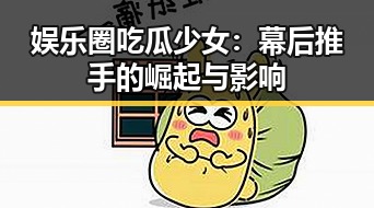 娱乐圈吃瓜少女：幕后推手的崛起与影响
