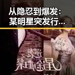 从隐忍到爆发:某明星突发行为背后的深层解读