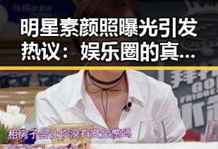 明星素颜照曝光引发热议：娱乐圈的真实一面